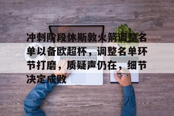 关于冲刺阶段休斯敦火箭调整名单以备欧超杯，调整名单环节打磨，质疑声仍在，细节决定成败的信息-九游网址入口