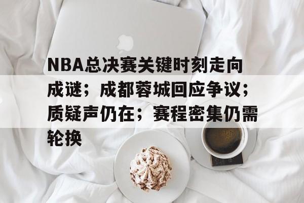 关于NBA总决赛关键时刻走向成谜；成都蓉城回应争议；质疑声仍在；赛程密集仍需轮换的信息-九游平台
