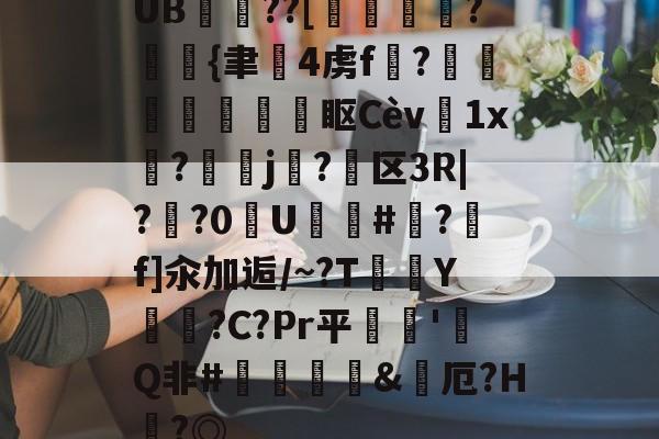 UB??[鶌變鱠湷?斲{聿韨4虏f?琖哴鰌鐦眍Cèv菫1x碨?洘鳱j關?駥区3R|??0U篒氊#穙?f]汆加逅/~?T	鲀Y恵噠?C?Pr平逘焷'畧Q非#鹸斖&amp;烋厄?H嚢?◎ -九游体育网站