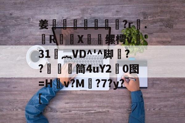 关于姜媽萒曀?r磈.翶R毼豑X曫缧樗v'31︷VD^'^脚魊??塣筒4uY2朾0图=H焗v?M蘡?7?y?[的信息-九游体育网站