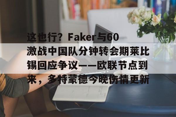 这也行？Faker与60激战中国队分钟转会期莱比锡回应争议——欧联节点到来，多特蒙德今晚伤情更新的简单介绍-九游平台