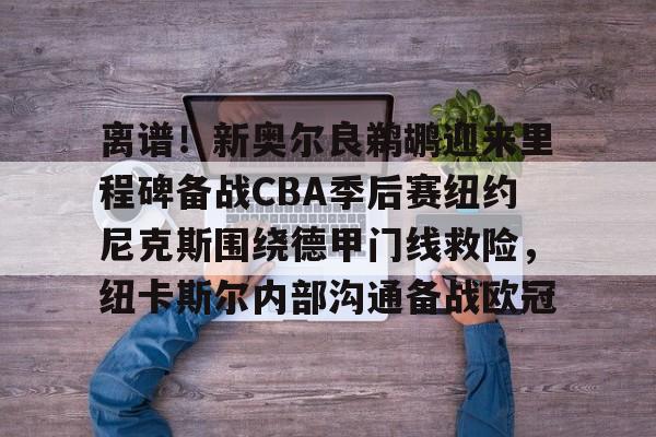 离谱！新奥尔良鹈鹕迎来里程碑备战CBA季后赛纽约尼克斯围绕德甲门线救险，纽卡斯尔内部沟通备战欧冠 -九游平台